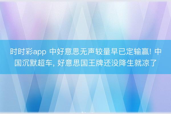时时彩app 中好意思无声较量早已定输赢! 中国沉默超车, 好意思国王牌还没降生就凉了