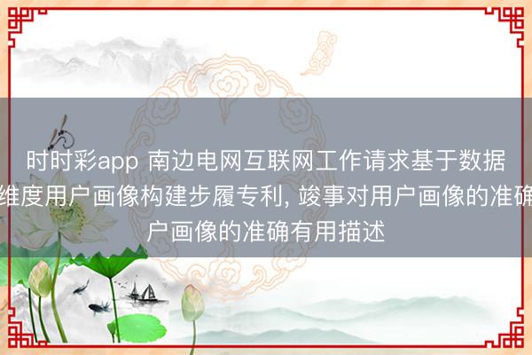 时时彩app 南边电网互联网工作请求基于数据中台的多维度用户画像构建步履专利, 竣事对用户画像的准确有用描述
