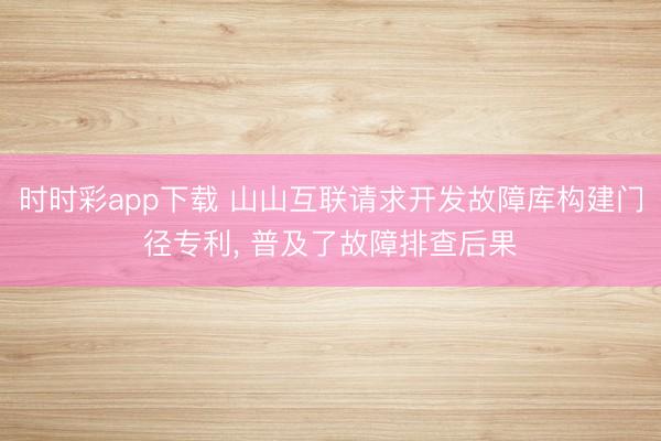 时时彩app下载 山山互联请求开发故障库构建门径专利, 普及了故障排查后果