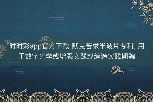 时时彩app官方下载 默克苦求半波片专利, 用于数字光学或增强实践或编造实践期骗