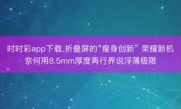 时时彩app下载 折叠屏的“瘦身创新” 荣耀新机奈何用8.5mm厚度再行界说浮薄极限