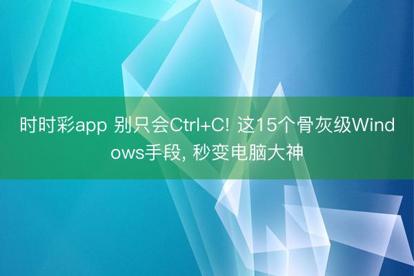 时时彩app 别只会Ctrl+C! 这15个骨灰级Windows手段, 秒变电脑大神