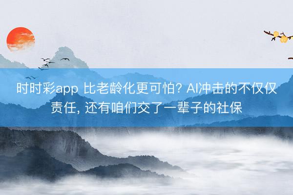 时时彩app 比老龄化更可怕? AI冲击的不仅仅责任, 还有咱们交了一辈子的社保