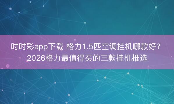 时时彩app下载 格力1.5匹空调挂机哪款好? 2026格力最值得买的三款挂机推选