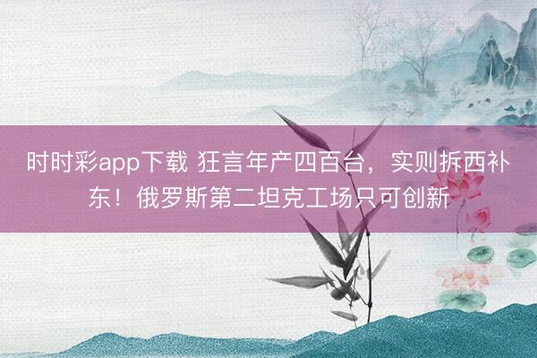 时时彩app下载 狂言年产四百台，实则拆西补东！俄罗斯第二坦克工场只可创新