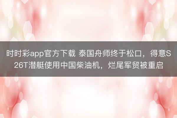 时时彩app官方下载 泰国舟师终于松口，得意S26T潜艇使用中国柴油机，烂尾军贸被重启