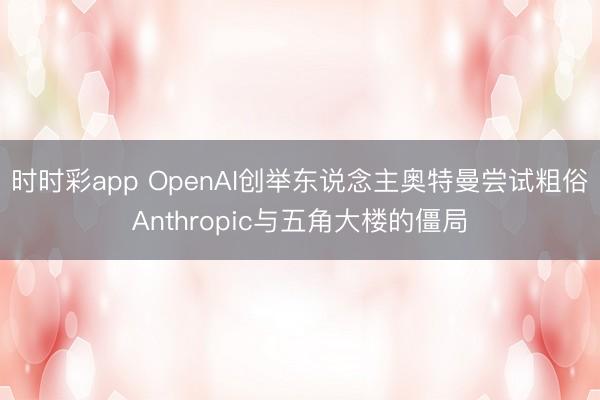 时时彩app OpenAI创举东说念主奥特曼尝试粗俗Anthropic与五角大楼的僵局