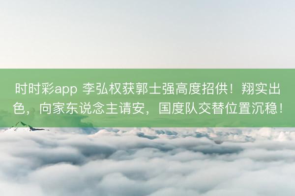 时时彩app 李弘权获郭士强高度招供！翔实出色，向家东说念主请安，国度队交替位置沉稳！