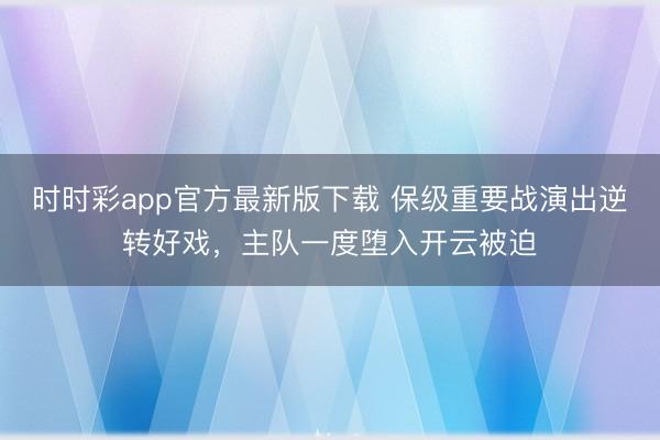 时时彩app官方最新版下载 保级重要战演出逆转好戏，主队一度堕入开云被迫