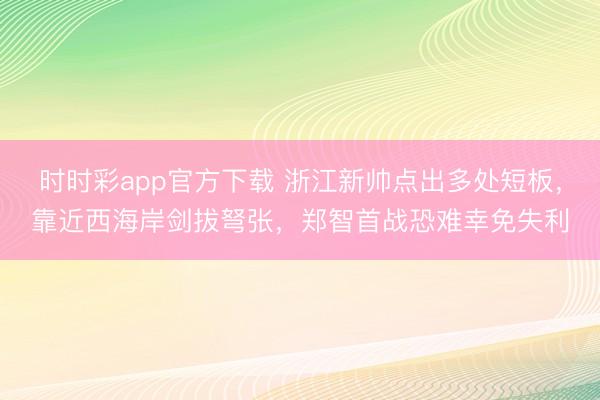 时时彩app官方下载 浙江新帅点出多处短板,靠近西海岸剑拔弩张,郑智首战恐难幸免失利