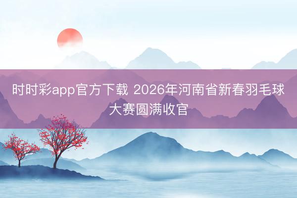 时时彩app官方下载 2026年河南省新春羽毛球大赛圆满收官