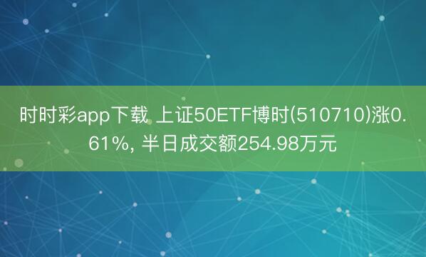 时时彩app下载 上证50ETF博时(510710)涨0.61%, 半日成交额254.98万元