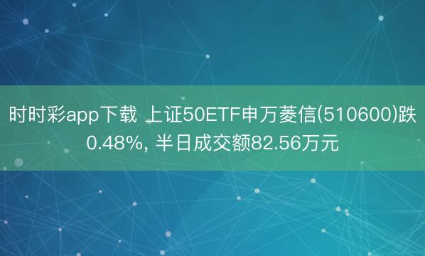 时时彩app下载 上证50ETF申万菱信(510600)跌0.48%, 半日成交额82.56万元