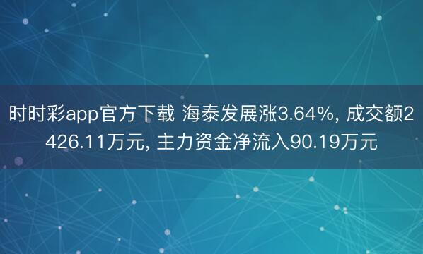 时时彩app官方下载 海泰发展涨3.64%, 成交额2426.11万元, 主力资金净流入90.19万元