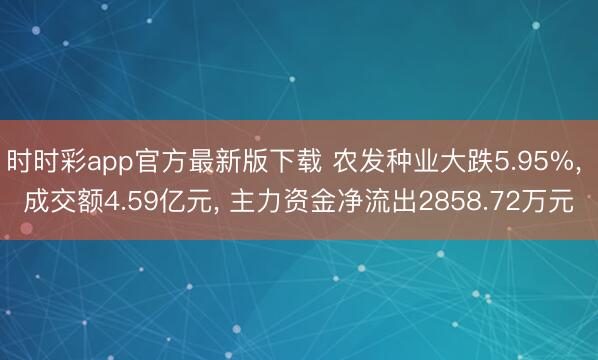 时时彩app官方最新版下载 农发种业大跌5.95%, 成交额4.59亿元, 主力资金净流出2858.72万元