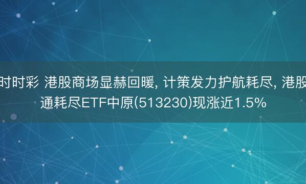 时时彩 港股商场显赫回暖, 计策发力护航耗尽, 港股通耗尽ETF中原(513230)现涨近1.5%