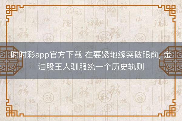 时时彩app官方下载 在要紧地缘突破眼前, 金油股王人驯服统一个历史轨则
