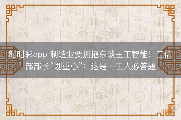 时时彩app 制造业要拥抱东谈主工智能！工信部部长“划重心”：这是一王人必答题