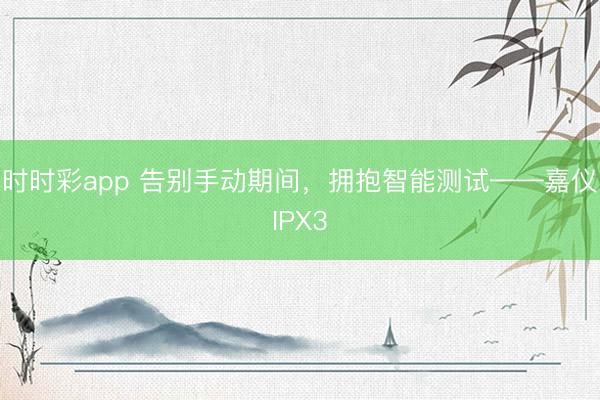 时时彩app 告别手动期间，拥抱智能测试——嘉仪IPX3