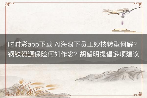 时时彩app下载 AI海浪下员工妙技转型何解? 钢铁资源保险何如作念? 胡望明提倡多项建议
