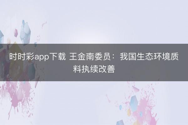 时时彩app下载 王金南委员：我国生态环境质料执续改善