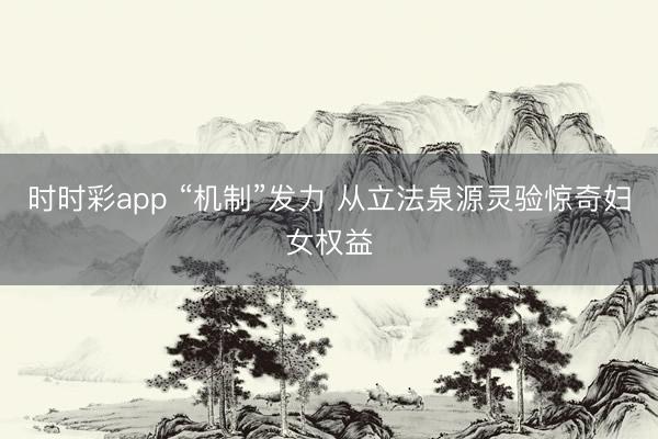 时时彩app “机制”发力 从立法泉源灵验惊奇妇女权益