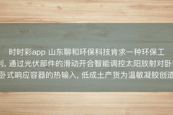 时时彩app 山东聊和环保科技肯求一种环保工程用浑水惩办开荒专利, 通过光伏部件的滑动开合智能调控太阳放射对卧式响应容器的热输入, 低成土产货为温敏凝胶创造所需的周期性变温环境