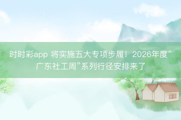 时时彩app 将实施五大专项步履！2026年度“广东社工周”系列行径安排来了